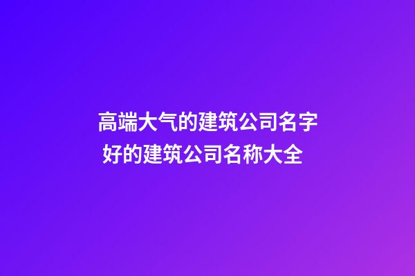 高端大气的建筑公司名字 好的建筑公司名称大全